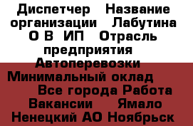 Диспетчер › Название организации ­ Лабутина О.В, ИП › Отрасль предприятия ­ Автоперевозки › Минимальный оклад ­ 20 000 - Все города Работа » Вакансии   . Ямало-Ненецкий АО,Ноябрьск г.